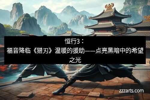 恒行3：福音降临《猎刃》温暖的援助——点亮黑暗中的希望之光