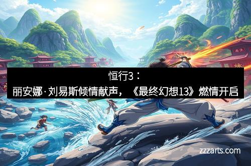 恒行3：丽安娜·刘易斯倾情献声，《最终幻想13》燃情开启